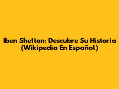 Iben Shelton: Descubre Su Historia (Wikipedia En Español)