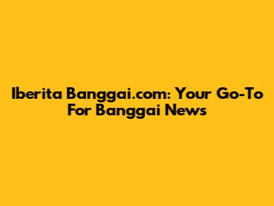 Iberita Banggai.com: Your Go-To For Banggai News