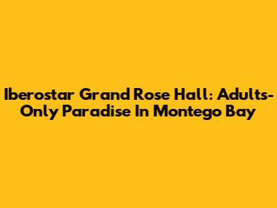 Iberostar Grand Rose Hall: Adults-Only Paradise In Montego Bay