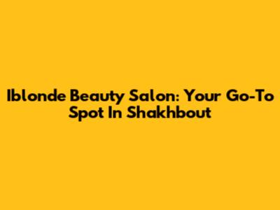 Iblonde Beauty Salon: Your Go-To Spot In Shakhbout