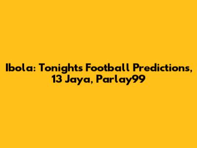 Ibola: Tonight's Football Predictions, 13 Jaya, Parlay99