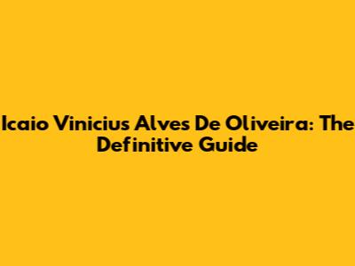 Icaio Vinicius Alves De Oliveira: The Definitive Guide