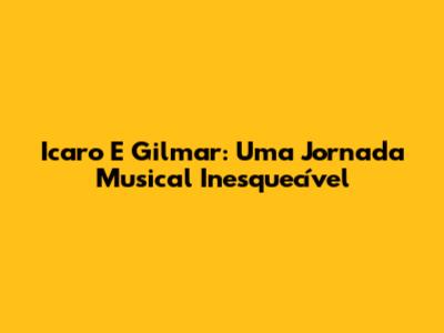 Icaro E Gilmar: Uma Jornada Musical Inesquecível