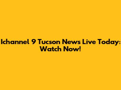 Ichannel 9 Tucson News Live Today: Watch Now!