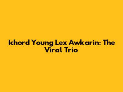 Ichord Young Lex Awkarin: The Viral Trio