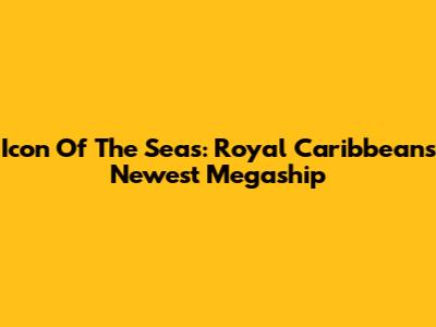Icon Of The Seas: Royal Caribbean's Newest Megaship