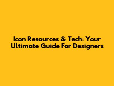 Icon Resources & Tech: Your Ultimate Guide For Designers
