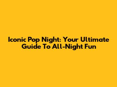 Iconic Pop Night: Your Ultimate Guide To All-Night Fun