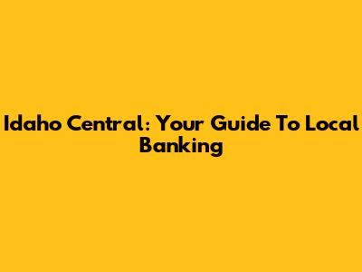 Idaho Central: Your Guide To Local Banking