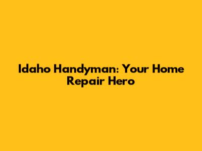 Idaho Handyman: Your Home Repair Hero
