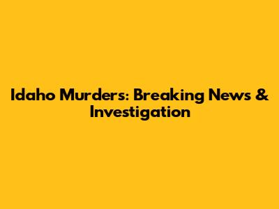Idaho Murders: Breaking News & Investigation