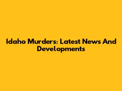 Idaho Murders: Latest News And Developments