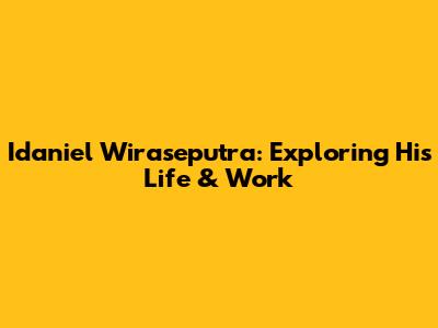 Idaniel Wiraseputra: Exploring His Life & Work