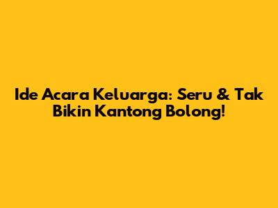 Ide Acara Keluarga: Seru & Tak Bikin Kantong Bolong!