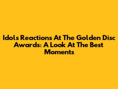 Idols' Reactions At The Golden Disc Awards: A Look At The Best Moments