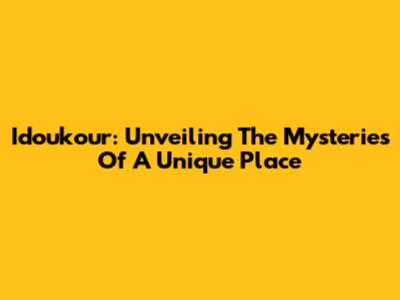 Idoukour: Unveiling The Mysteries Of A Unique Place