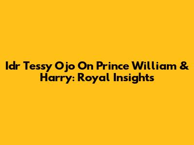 Idr Tessy Ojo On Prince William & Harry: Royal Insights