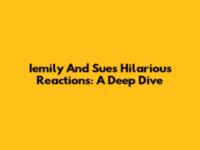 Iemily And Sue's Hilarious Reactions: A Deep Dive