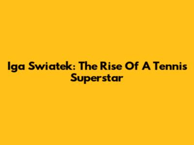 Iga Swiatek: The Rise Of A Tennis Superstar