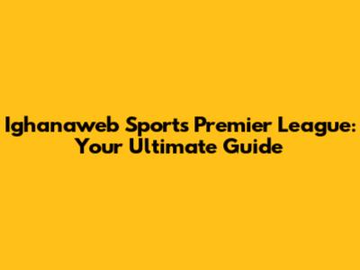 Ighanaweb Sports Premier League: Your Ultimate Guide
