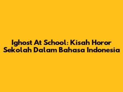 Ighost At School: Kisah Horor Sekolah Dalam Bahasa Indonesia