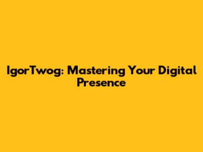 IgorTwog: Mastering Your Digital Presence