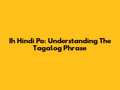 Ih Hindi Po: Understanding The Tagalog Phrase