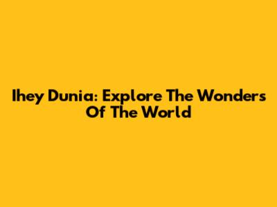 Ihey Dunia: Explore The Wonders Of The World