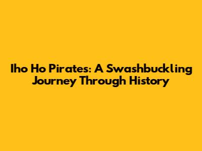 Iho Ho Pirates: A Swashbuckling Journey Through History