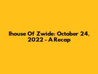 Ihouse Of Zwide: October 24, 2022 - A Recap
