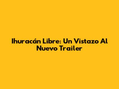 Ihuracán Libre: Un Vistazo Al Nuevo Trailer