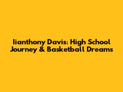 Iianthony Davis: High School Journey & Basketball Dreams