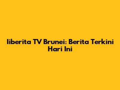 Iiberita TV Brunei: Berita Terkini Hari Ini