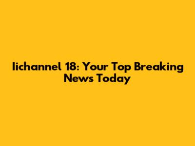Iichannel 18: Your Top Breaking News Today