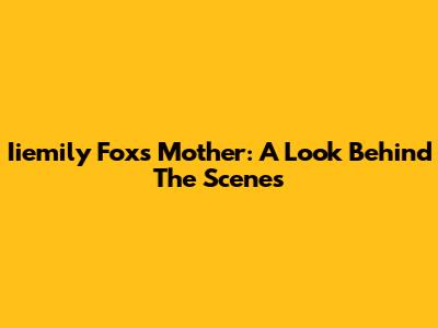 Iiemily Fox's Mother: A Look Behind The Scenes