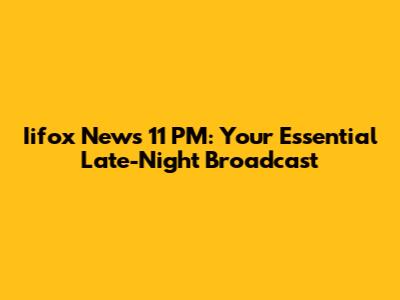 Iifox News 11 PM: Your Essential Late-Night Broadcast
