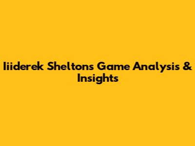 Iiiderek Shelton's Game Analysis & Insights