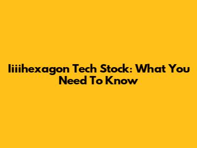 Iiiihexagon Tech Stock: What You Need To Know