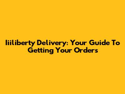 Iiiliberty Delivery: Your Guide To Getting Your Orders