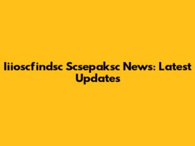 Iiioscfindsc Scsepaksc News: Latest Updates
