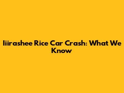 Iiirashee Rice Car Crash: What We Know