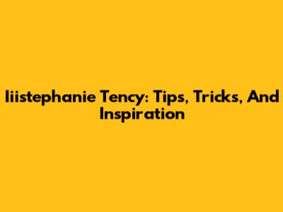 Iiistephanie Tency: Tips, Tricks, And Inspiration