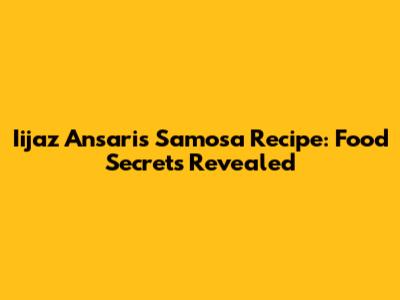 Iijaz Ansari's Samosa Recipe: Food Secrets Revealed