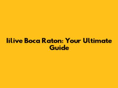 Iilive Boca Raton: Your Ultimate Guide