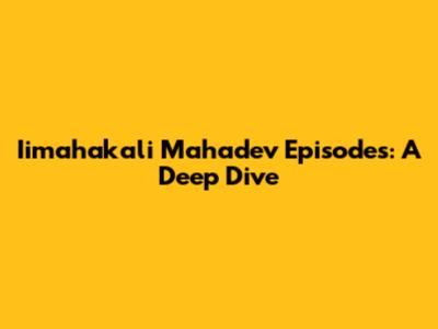 Iimahakali Mahadev Episodes: A Deep Dive