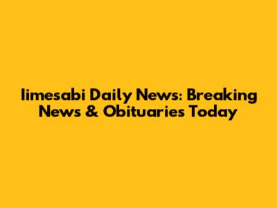 Iimesabi Daily News: Breaking News & Obituaries Today