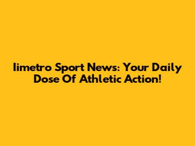 Iimetro Sport News: Your Daily Dose Of Athletic Action!