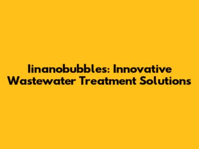 Iinanobubbles: Innovative Wastewater Treatment Solutions