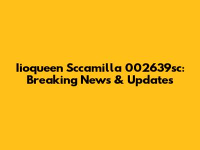 Iioqueen Sccamilla 002639sc: Breaking News & Updates