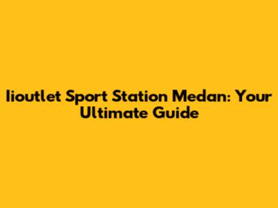 Iioutlet Sport Station Medan: Your Ultimate Guide